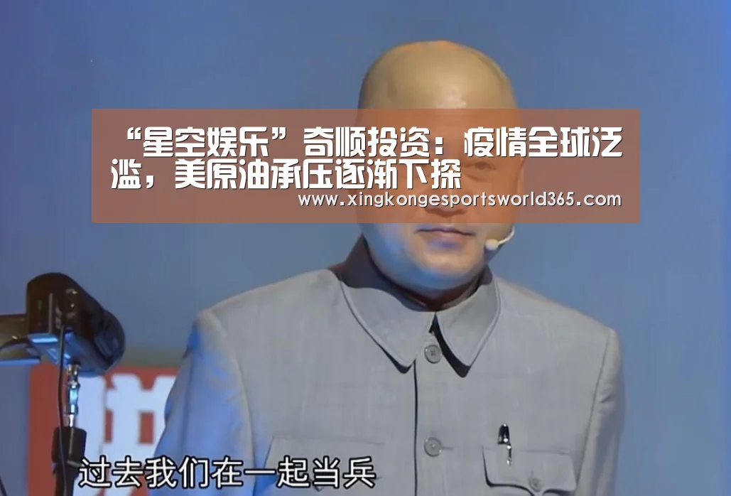 “星空娱乐”奇顺投资:疫情全球泛滥,美原油承压逐渐下探(图1) 星空真人