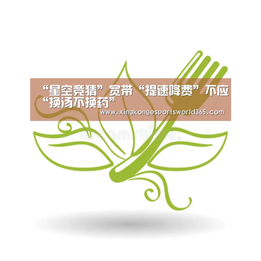 “星空竞猜”宽带“提速降费”不应“换汤不换药”(图3) 星空官网