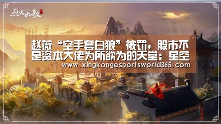 赵薇“空手套白狼”被罚,股市不是资本大佬为所欲为的天堂:星空真人(图2) 星空竞猜