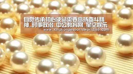 自觉传承初心使命需要高扬奋斗精神_时事政治_中公教育网_星空娱乐(图1) 星空官网