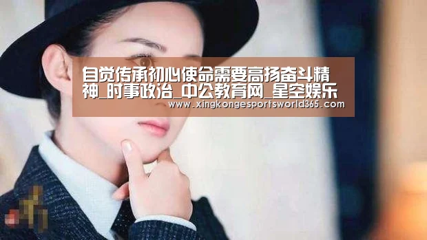 自觉传承初心使命需要高扬奋斗精神_时事政治_中公教育网_星空娱乐(图2) 星空官网
