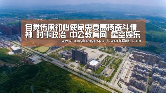 自觉传承初心使命需要高扬奋斗精神_时事政治_中公教育网_星空娱乐(图3) 星空官网